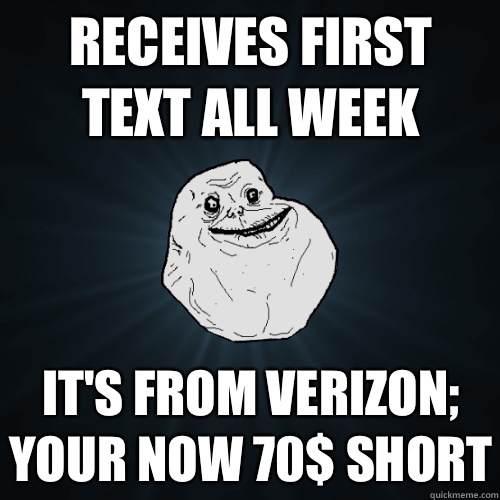 Receives first text all week It's from Verizon; Your now 70$ short  Forever Alone