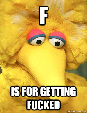 f is for getting fucked  - f is for getting fucked   Big Bird