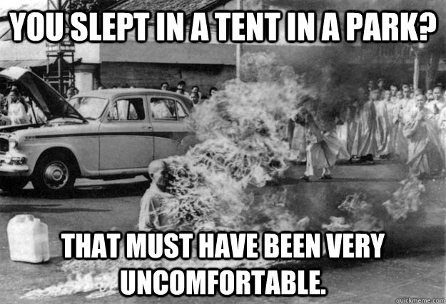 You slept in a tent in a park? That must have been very uncomfortable.  Unimpressed Monk