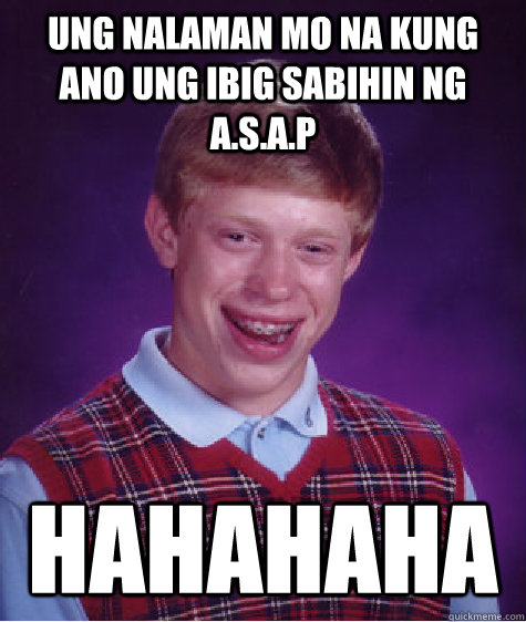 Ung nalaman mo na kung ano ung ibig sabihin ng A.S.a.p Hahahaha
  Bad Luck Brian