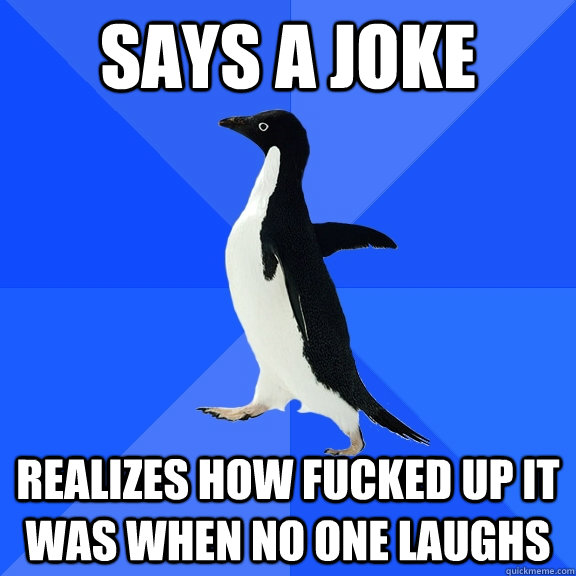Says a joke realizes how fucked up it was when no one laughs  Socially Awkward Penguin