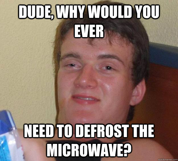 dude, why would you ever need to defrost the microwave? - dude, why would you ever need to defrost the microwave?  10 Guy