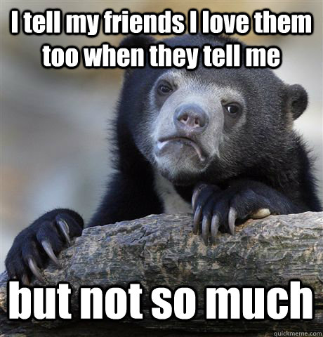 I tell my friends I love them too when they tell me but not so much  Confession Bear