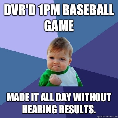 DVR'D 1PM BASEBALL GAME Made it all day without hearing results.   Success Kid