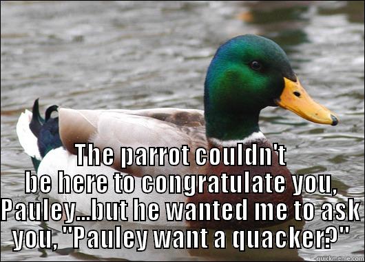  THE PARROT COULDN'T BE HERE TO CONGRATULATE YOU, PAULEY...BUT HE WANTED ME TO ASK YOU, 