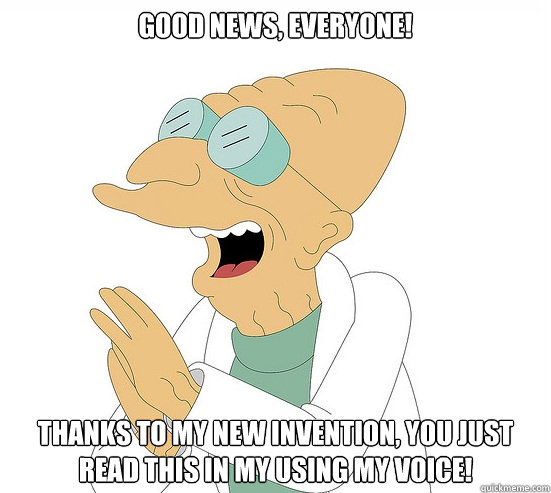 Good News, Everyone! Thanks to my new invention, You just read this in my using my voice!  Futurama Farnsworth