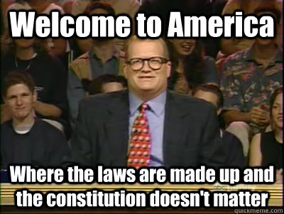 Welcome to America Where the laws are made up and the constitution doesn't matter  Its time to play drew carey