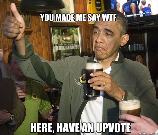 You made me say WTF Here, have an upvote  Upvoting Obama