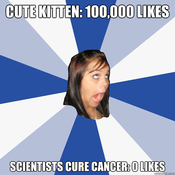 Cute kitten: 100,000 LIKES SCIENTISTS CURE CANCER: 0 LIKES  Annoying Facebook Girl