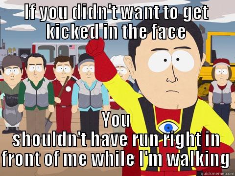 IF YOU DIDN'T WANT TO GET KICKED IN THE FACE YOU SHOULDN'T HAVE RUN RIGHT IN FRONT OF ME WHILE I'M WALKING Captain Hindsight