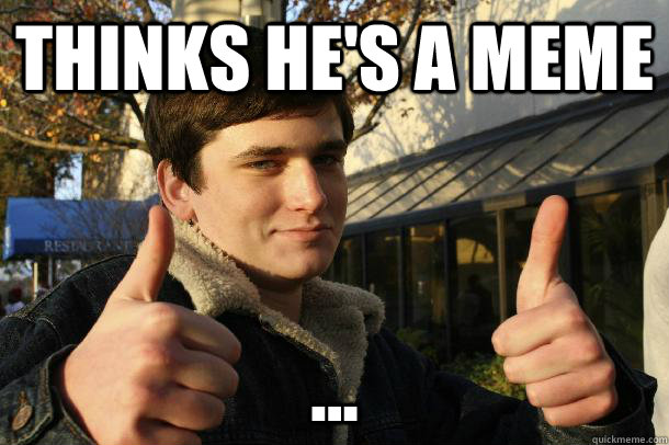 Thinks he's a meme ...  Inflated sense of worth Kid