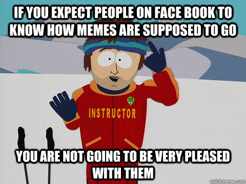 If you expect people on face book to know how memes are supposed to go You are not going to be very pleased with them   Super Cool Ski Instructor