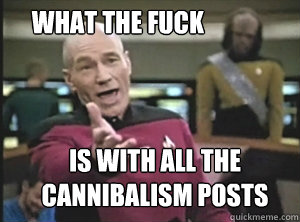 What the Fuck  Is with all the Cannibalism posts  Annoyed Picard