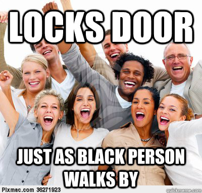 locks door  just as black person walks by - locks door  just as black person walks by  white people problem