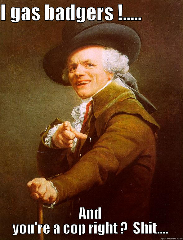 I GAS BADGERS !.....            AND YOU'RE A COP RIGHT ?  SHIT.... Joseph Ducreux