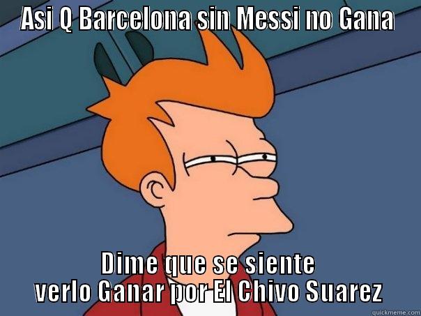 ASI Q BARCELONA SIN MESSI NO GANA DIME QUE SE SIENTE VERLO GANAR POR EL CHIVO SUAREZ Futurama Fry
