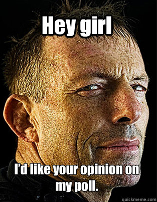 Hey girl I’d like your opinion on my poll.  Hey Girl Tony Abbott