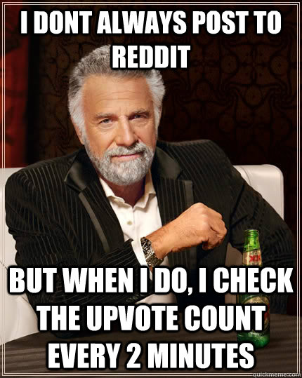 I dont always post to reddit but when I do, I check the upvote count every 2 minutes - I dont always post to reddit but when I do, I check the upvote count every 2 minutes  The Most Interesting Man In The World