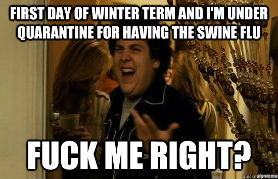 First day of Winter Term and I'm under quarantine for having the swine flu  Fuck me right?  superbad