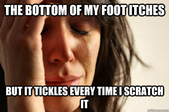 the bottom of my foot itches but it tickles every time i scratch it  First World Problems