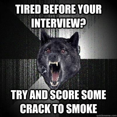 Tired before your interview? Try and score some crack to smoke  Bullets - Insanity wolf