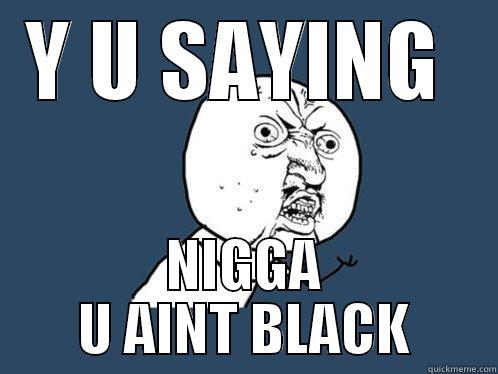 Y U SAYING  NIGGA U AINT BLACK Y U No