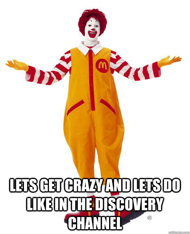  lets get crazy and lets do like in the discovery channel  Ronald McDonald