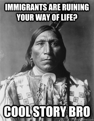 immigrants are ruining your way of life? cool story bro - immigrants are ruining your way of life? cool story bro  NATIVE AMERICAN