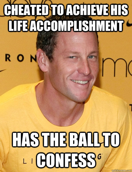 cheated to achieve his life accomplishment has the ball to confess - cheated to achieve his life accomplishment has the ball to confess  Lance Armstrong