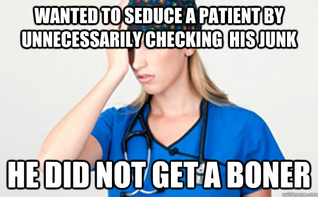 wanted to seduce a patient by unnecessarily checking  his junk he did not get a boner - wanted to seduce a patient by unnecessarily checking  his junk he did not get a boner  Misc