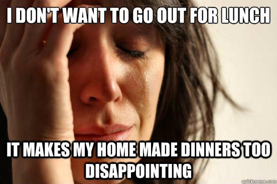 I don't want to go out for lunch It makes my home made dinners too disappointing  First World Problems