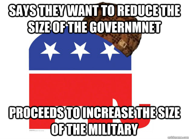 says they want to reduce the size of the governmnet Proceeds to increase the size of the military  Scumbag Republicans