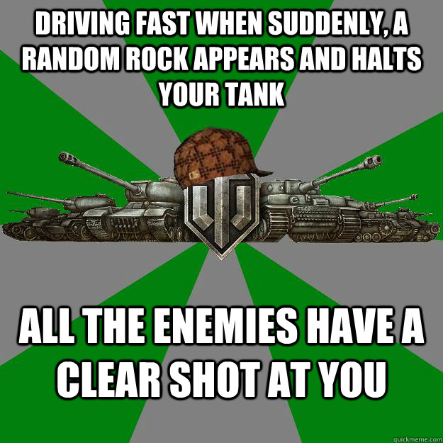 Driving fast when suddenly, a random rock appears and halts your tank all the enemies have a clear shot at you - Driving fast when suddenly, a random rock appears and halts your tank all the enemies have a clear shot at you  Scumbag World of Tanks