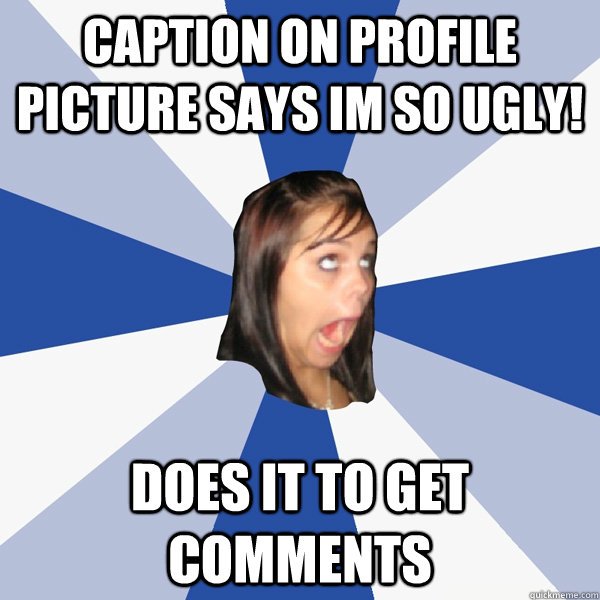 Caption on profile picture says im so ugly! Does it to get comments   Annoying Facebook Girl