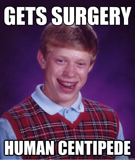 gets surgery  human centipede  Bad Luck Brian