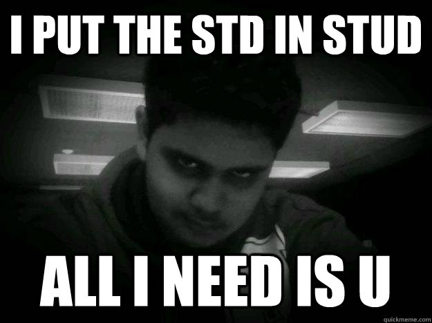 I put the STd in Stud all I need is U  Creepy Carl