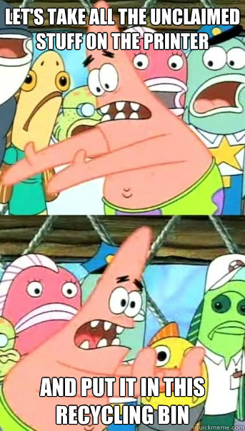 Let's take all the unclaimed stuff on the printer and put it in this recycling bin  Push it somewhere else Patrick