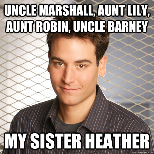 Uncle Marshall, Aunt Lily, Aunt Robin, Uncle Barney My sister Heather - Uncle Marshall, Aunt Lily, Aunt Robin, Uncle Barney My sister Heather  Scumbag Ted Mosby