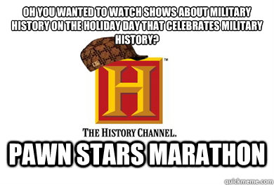 Oh you wanted to watch shows about Military History on the holiday day that celebrates Military History? Pawn Stars Marathon  Scumbag History Channel