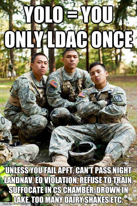 YOLO = You Only LDAC ONCe unless you fail APFT, can't pass night landnav, EO violation, refuse to train, suffocate in CS chamber, drown in lake, too many dairy shakes etc. - YOLO = You Only LDAC ONCe unless you fail APFT, can't pass night landnav, EO violation, refuse to train, suffocate in CS chamber, drown in lake, too many dairy shakes etc.  Hooah ROTC Cadet