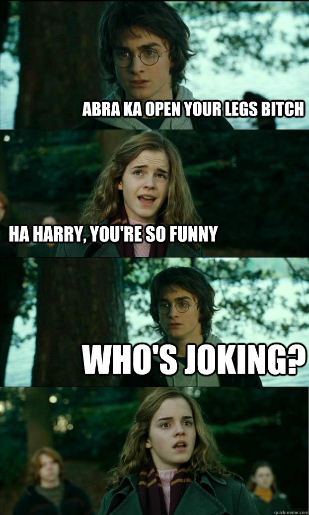 Abra Ka open your legs bitch Ha harry, you're so funny who's joking?  Horny Harry
