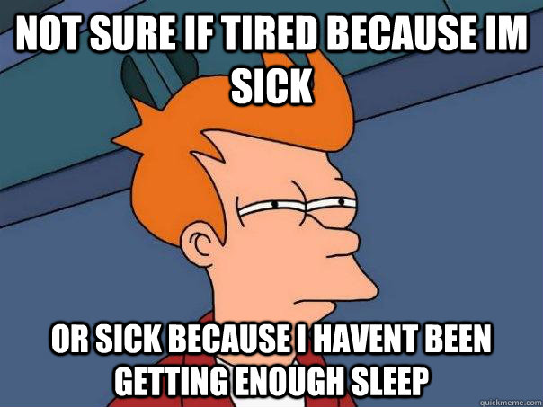 Not sure if tired because im sick Or sick because i havent been getting enough sleep  Futurama Fry