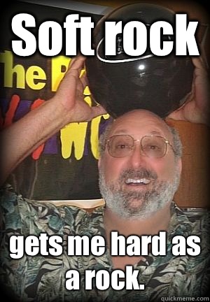 Soft rock gets me hard as a rock.  