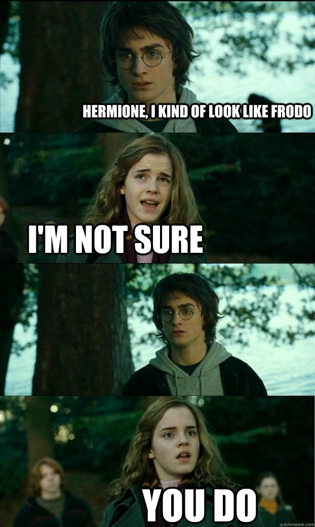 Hermione, i kind of look like frodo i'm not sure you do  Horny Harry