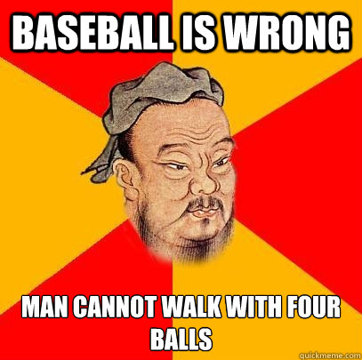 Baseball is wrong Man cannot walk with four balls  Confucius says
