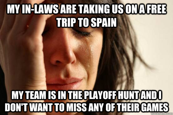 MY IN-LAWS ARE TAKING US ON A FREE TRIP TO SPAIN MY TEAM IS IN THE PLAYOFF HUNT AND I DON'T WANT TO MISS ANY OF THEIR GAMES  First World Problems