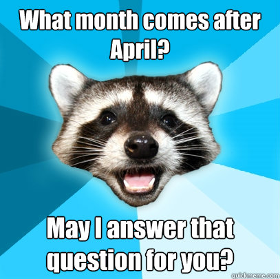 What month comes after April? May I answer that question for you?  Lame Pun Coon