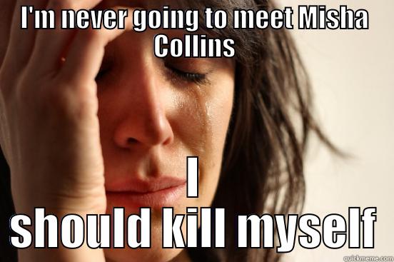 I'M NEVER GOING TO MEET MISHA COLLINS I SHOULD KILL MYSELF First World Problems