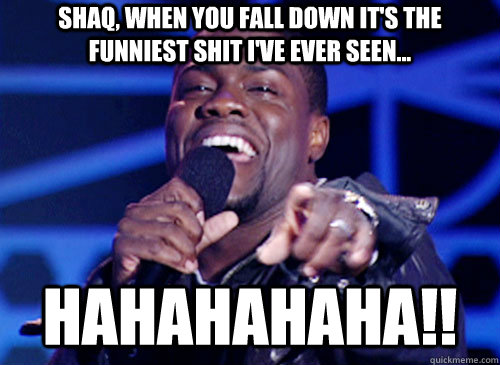 Shaq, when you fall down it's the funniest shit I've ever seen... HAHAHAHAHA!!  