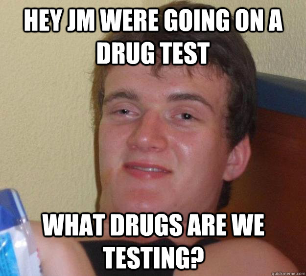 hey jm were going on a drug test what drugs are we testing?  10 Guy